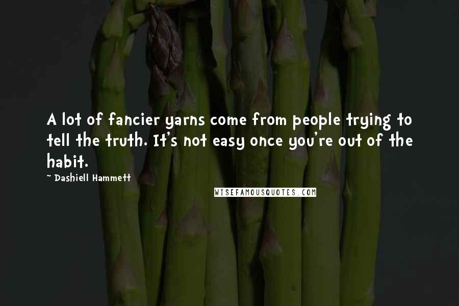 Dashiell Hammett Quotes: A lot of fancier yarns come from people trying to tell the truth. It's not easy once you're out of the habit.