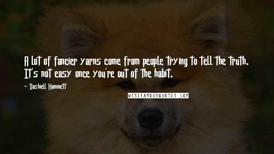 Dashiell Hammett Quotes: A lot of fancier yarns come from people trying to tell the truth. It's not easy once you're out of the habit.