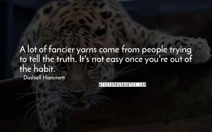Dashiell Hammett Quotes: A lot of fancier yarns come from people trying to tell the truth. It's not easy once you're out of the habit.
