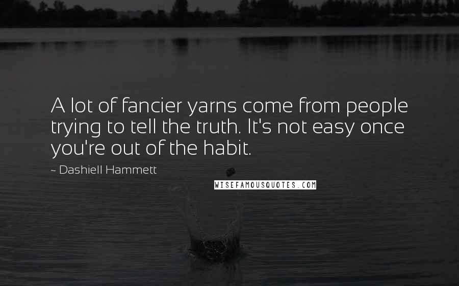 Dashiell Hammett Quotes: A lot of fancier yarns come from people trying to tell the truth. It's not easy once you're out of the habit.