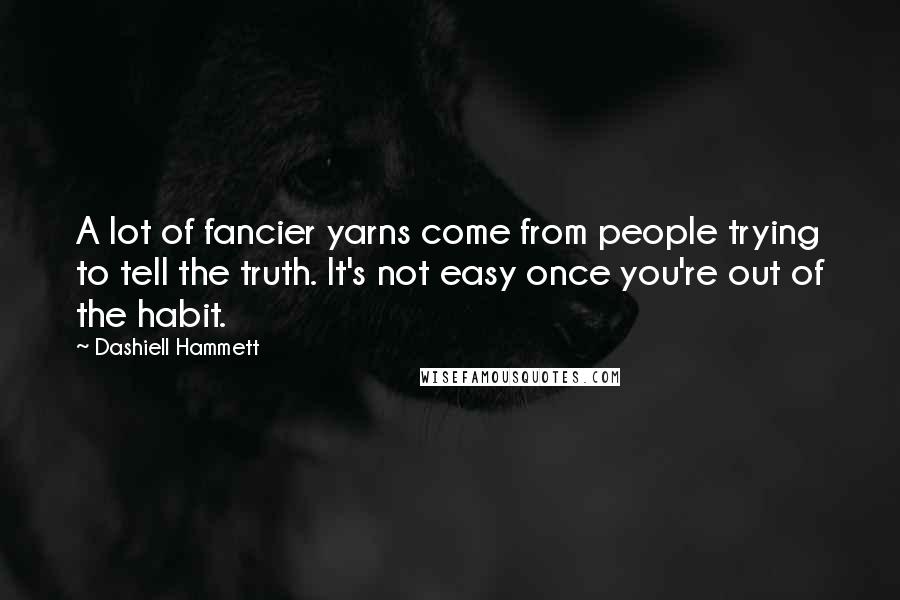 Dashiell Hammett Quotes: A lot of fancier yarns come from people trying to tell the truth. It's not easy once you're out of the habit.