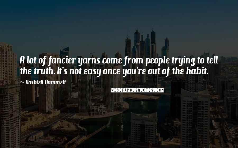Dashiell Hammett Quotes: A lot of fancier yarns come from people trying to tell the truth. It's not easy once you're out of the habit.