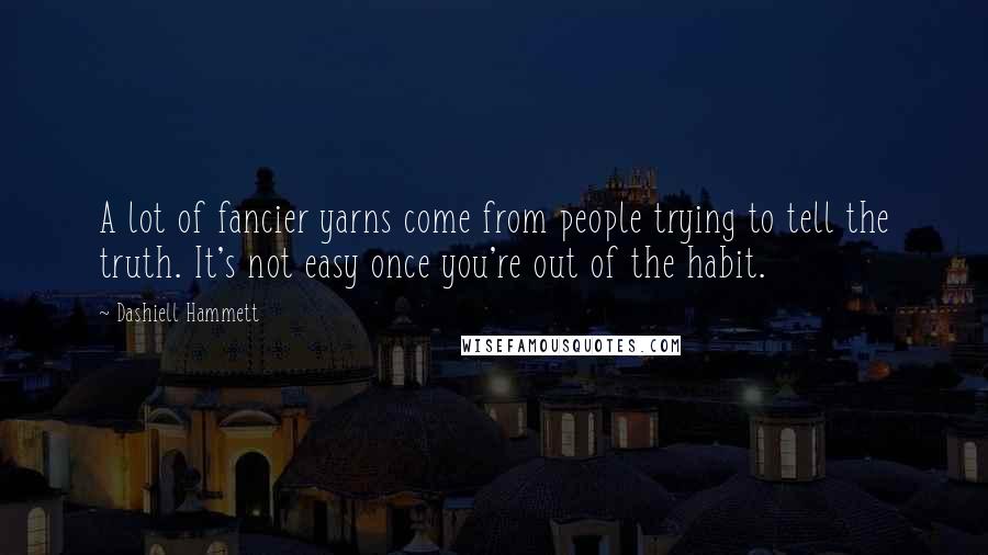 Dashiell Hammett Quotes: A lot of fancier yarns come from people trying to tell the truth. It's not easy once you're out of the habit.