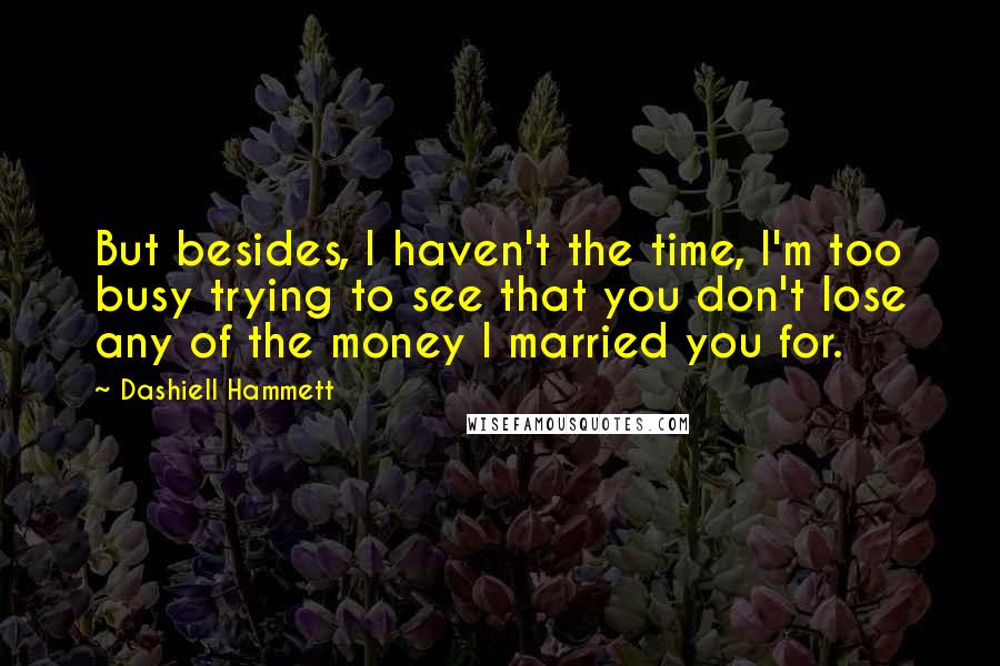 Dashiell Hammett Quotes: But besides, I haven't the time, I'm too busy trying to see that you don't lose any of the money I married you for.