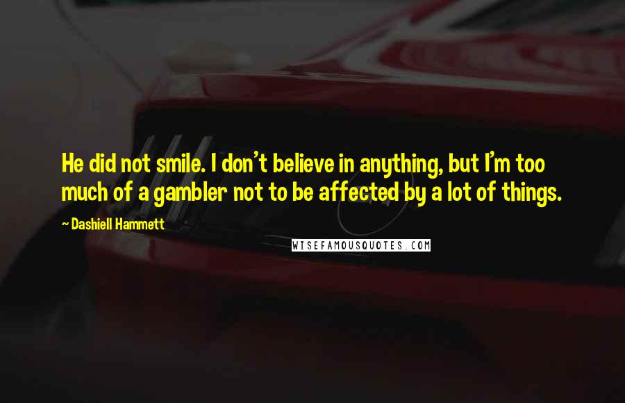 Dashiell Hammett Quotes: He did not smile. I don't believe in anything, but I'm too much of a gambler not to be affected by a lot of things.