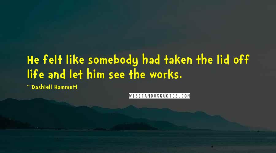 Dashiell Hammett Quotes: He felt like somebody had taken the lid off life and let him see the works.