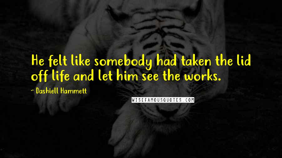 Dashiell Hammett Quotes: He felt like somebody had taken the lid off life and let him see the works.