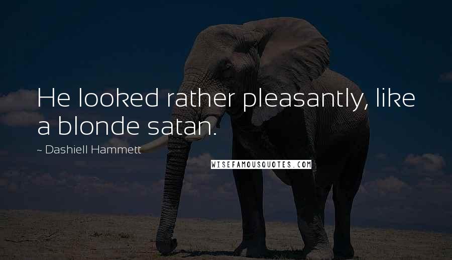 Dashiell Hammett Quotes: He looked rather pleasantly, like a blonde satan.