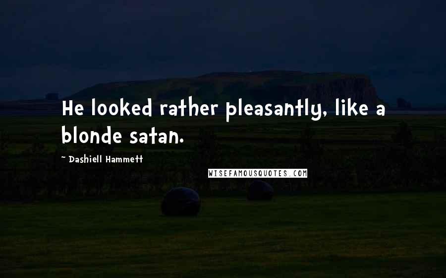 Dashiell Hammett Quotes: He looked rather pleasantly, like a blonde satan.