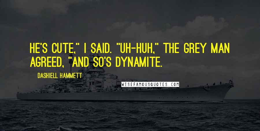 Dashiell Hammett Quotes: He's cute," I said. "Uh-huh," the grey man agreed, "and so's dynamite.