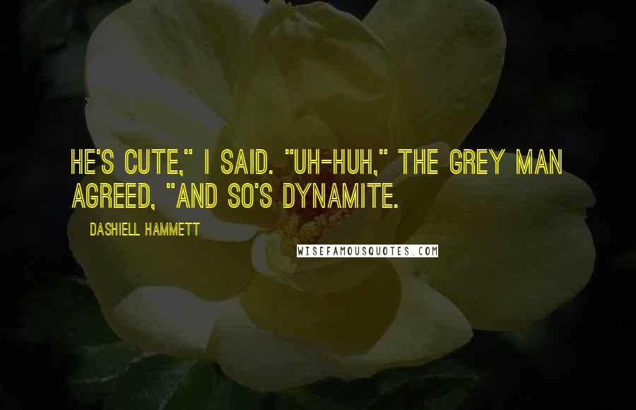 Dashiell Hammett Quotes: He's cute," I said. "Uh-huh," the grey man agreed, "and so's dynamite.