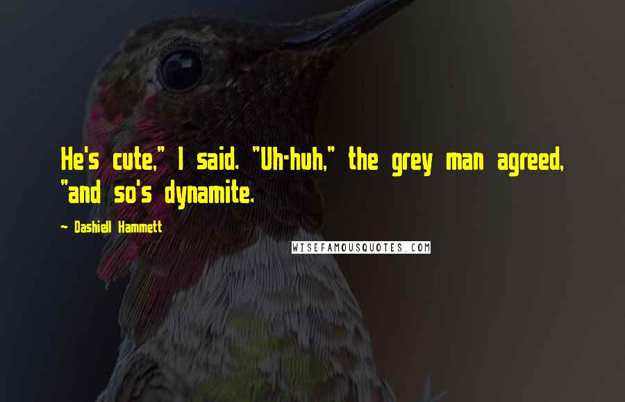 Dashiell Hammett Quotes: He's cute," I said. "Uh-huh," the grey man agreed, "and so's dynamite.