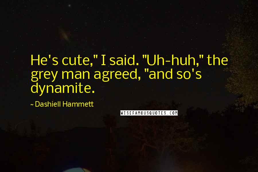 Dashiell Hammett Quotes: He's cute," I said. "Uh-huh," the grey man agreed, "and so's dynamite.