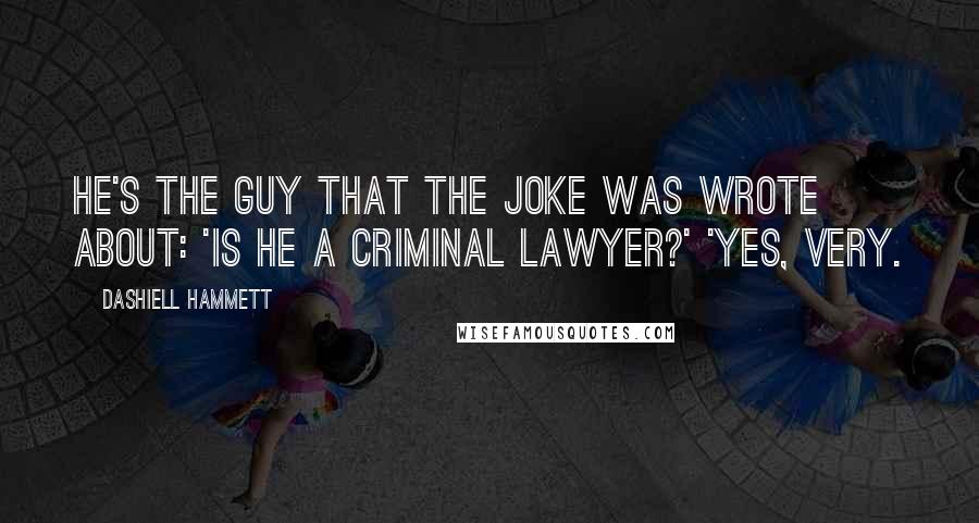 Dashiell Hammett Quotes: He's the guy that the joke was wrote about: 'Is he a criminal lawyer?' 'Yes, very.
