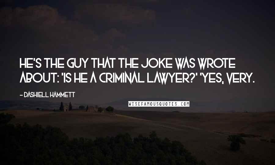 Dashiell Hammett Quotes: He's the guy that the joke was wrote about: 'Is he a criminal lawyer?' 'Yes, very.