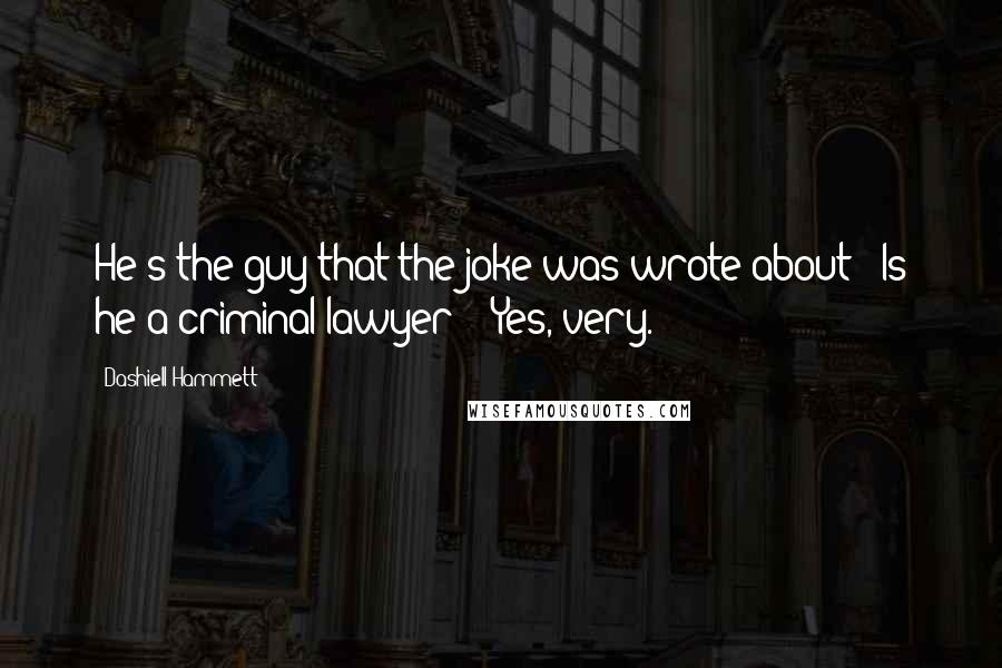 Dashiell Hammett Quotes: He's the guy that the joke was wrote about: 'Is he a criminal lawyer?' 'Yes, very.