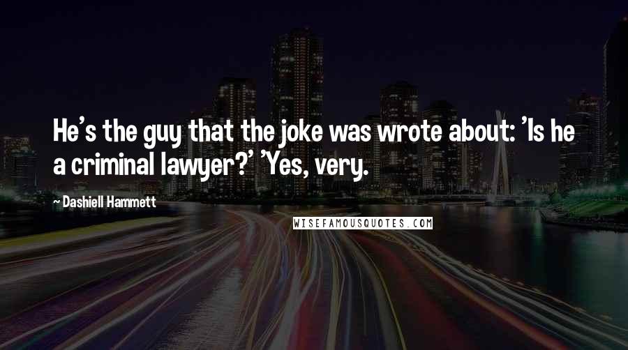 Dashiell Hammett Quotes: He's the guy that the joke was wrote about: 'Is he a criminal lawyer?' 'Yes, very.