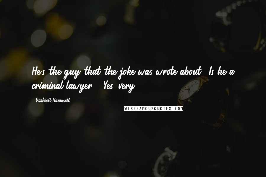 Dashiell Hammett Quotes: He's the guy that the joke was wrote about: 'Is he a criminal lawyer?' 'Yes, very.