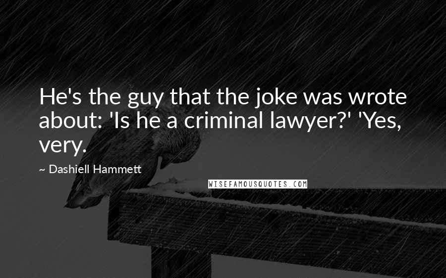 Dashiell Hammett Quotes: He's the guy that the joke was wrote about: 'Is he a criminal lawyer?' 'Yes, very.