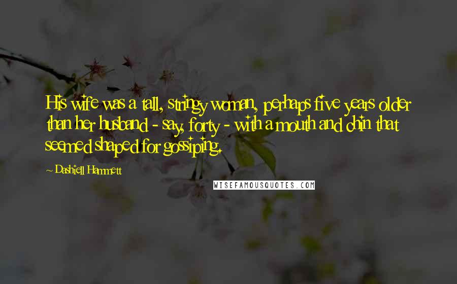 Dashiell Hammett Quotes: His wife was a tall, stringy woman, perhaps five years older than her husband - say, forty - with a mouth and chin that seemed shaped for gossiping.