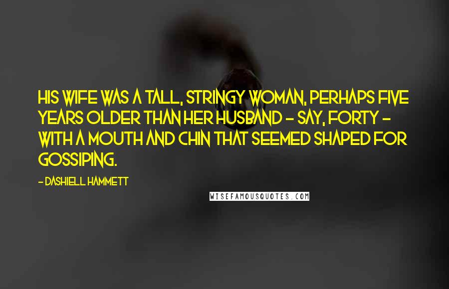 Dashiell Hammett Quotes: His wife was a tall, stringy woman, perhaps five years older than her husband - say, forty - with a mouth and chin that seemed shaped for gossiping.