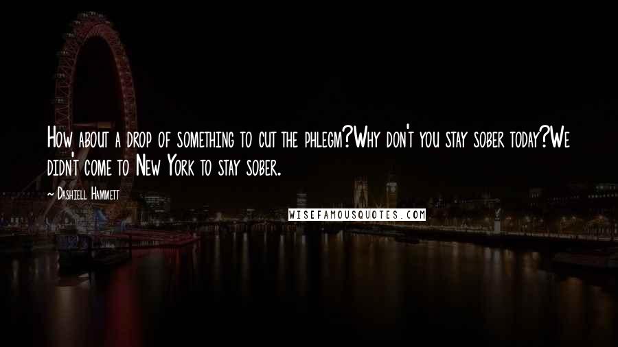 Dashiell Hammett Quotes: How about a drop of something to cut the phlegm?Why don't you stay sober today?We didn't come to New York to stay sober.