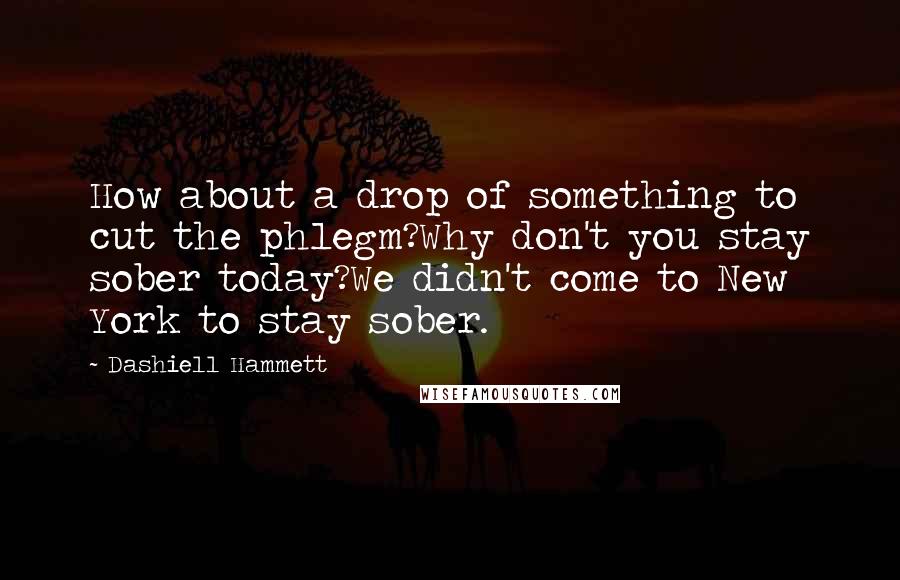 Dashiell Hammett Quotes: How about a drop of something to cut the phlegm?Why don't you stay sober today?We didn't come to New York to stay sober.