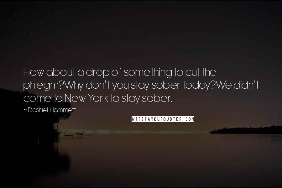 Dashiell Hammett Quotes: How about a drop of something to cut the phlegm?Why don't you stay sober today?We didn't come to New York to stay sober.