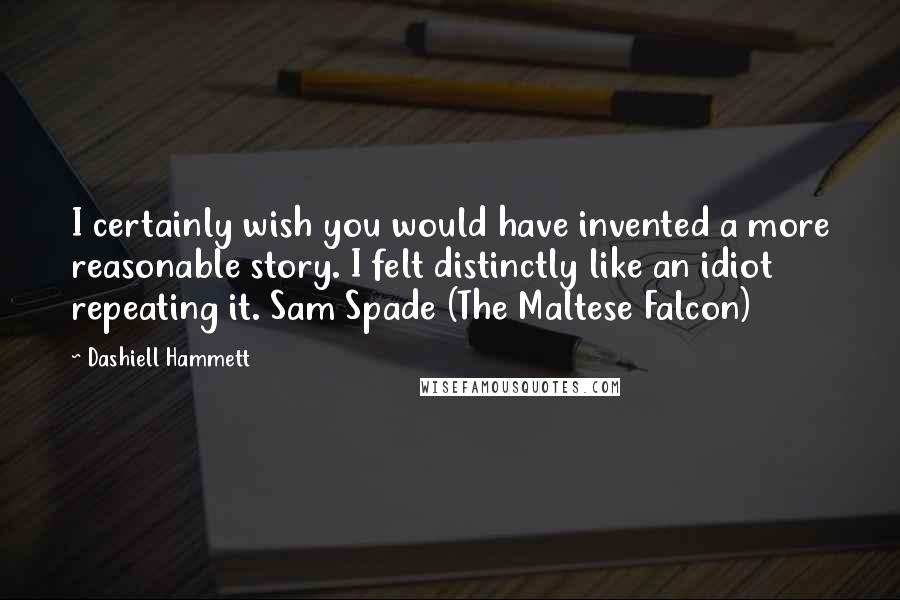 Dashiell Hammett Quotes: I certainly wish you would have invented a more reasonable story. I felt distinctly like an idiot repeating it. Sam Spade (The Maltese Falcon)