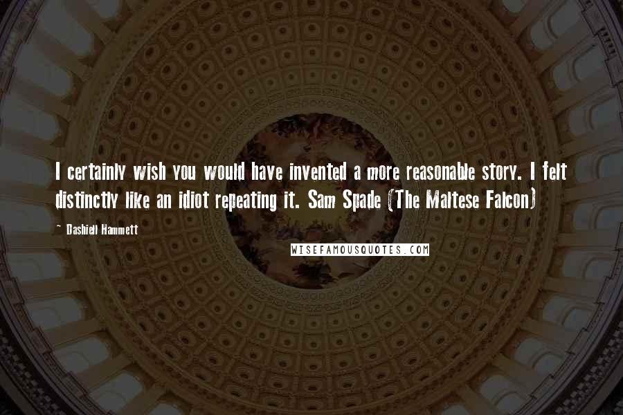 Dashiell Hammett Quotes: I certainly wish you would have invented a more reasonable story. I felt distinctly like an idiot repeating it. Sam Spade (The Maltese Falcon)