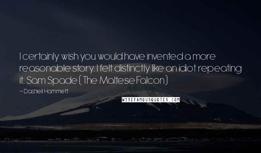 Dashiell Hammett Quotes: I certainly wish you would have invented a more reasonable story. I felt distinctly like an idiot repeating it. Sam Spade (The Maltese Falcon)