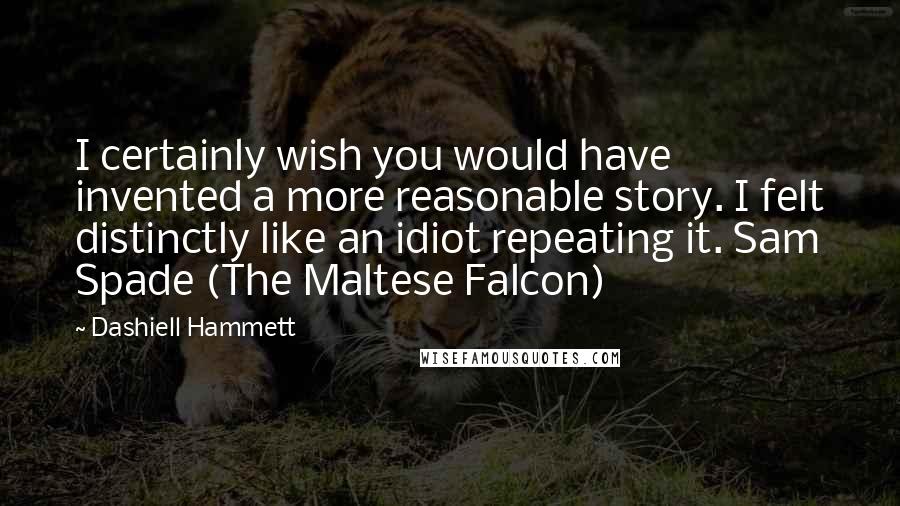 Dashiell Hammett Quotes: I certainly wish you would have invented a more reasonable story. I felt distinctly like an idiot repeating it. Sam Spade (The Maltese Falcon)