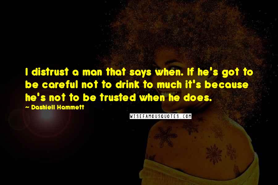 Dashiell Hammett Quotes: I distrust a man that says when. If he's got to be careful not to drink to much it's because he's not to be trusted when he does.