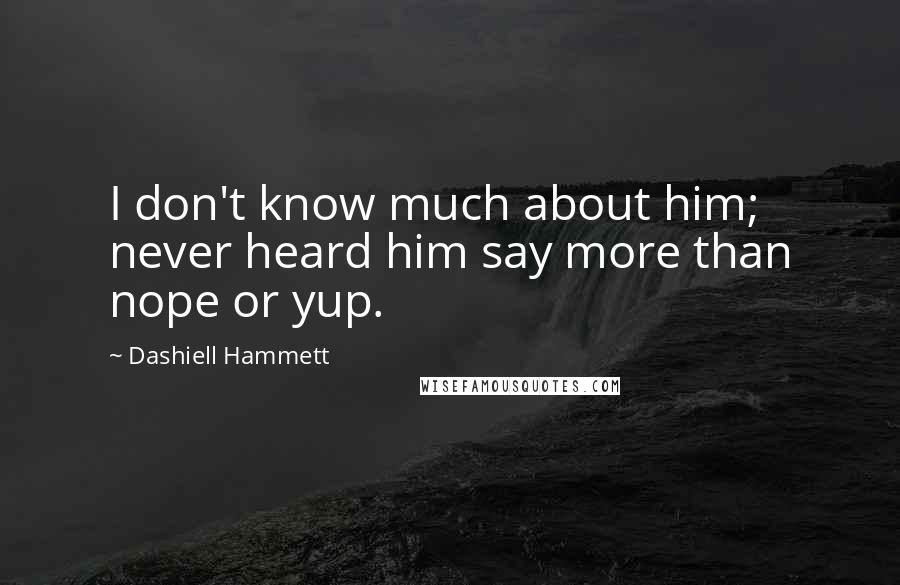 Dashiell Hammett Quotes: I don't know much about him; never heard him say more than nope or yup.