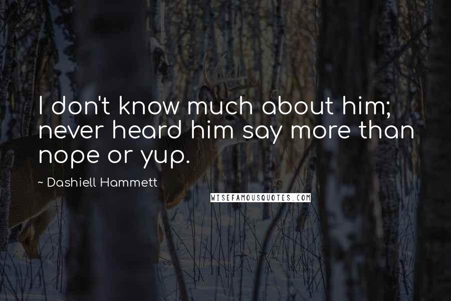 Dashiell Hammett Quotes: I don't know much about him; never heard him say more than nope or yup.