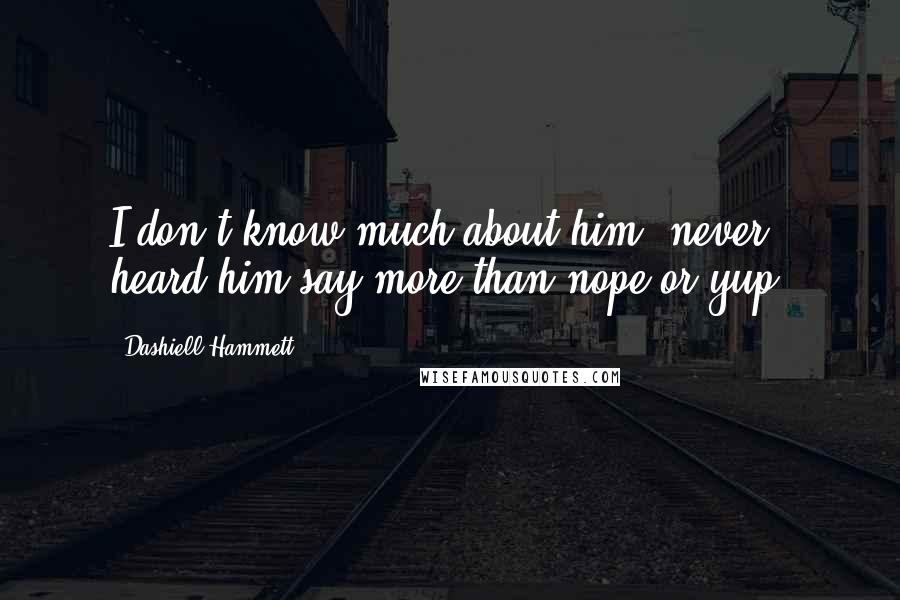 Dashiell Hammett Quotes: I don't know much about him; never heard him say more than nope or yup.