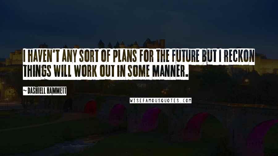Dashiell Hammett Quotes: I haven't any sort of plans for the future but I reckon things will work out in some manner.