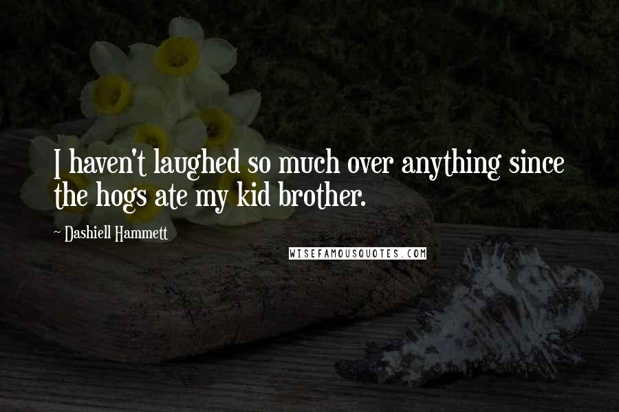 Dashiell Hammett Quotes: I haven't laughed so much over anything since the hogs ate my kid brother.
