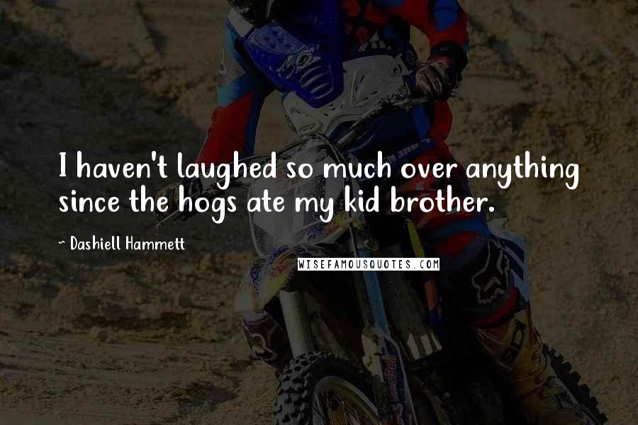 Dashiell Hammett Quotes: I haven't laughed so much over anything since the hogs ate my kid brother.