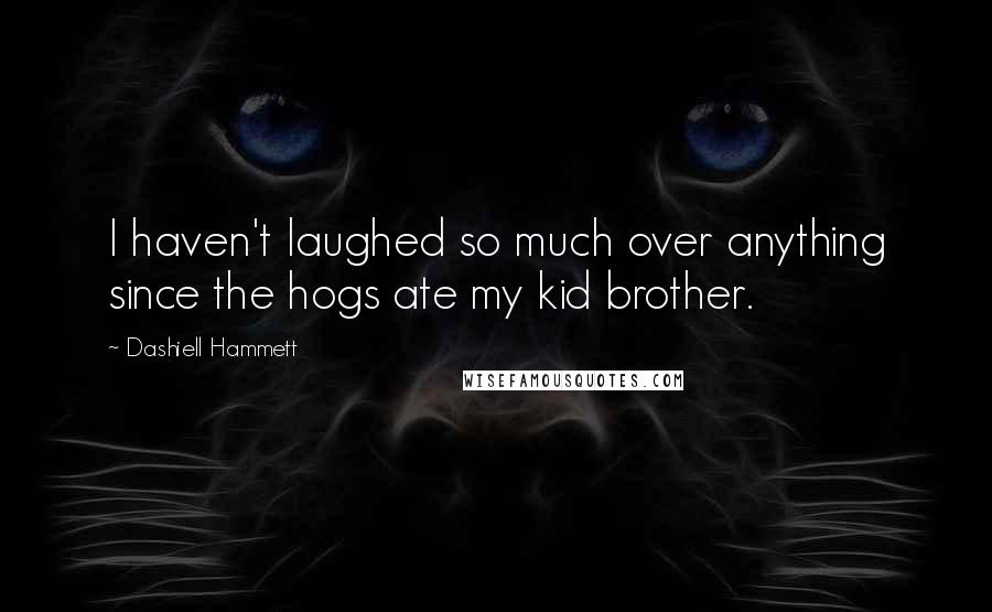 Dashiell Hammett Quotes: I haven't laughed so much over anything since the hogs ate my kid brother.