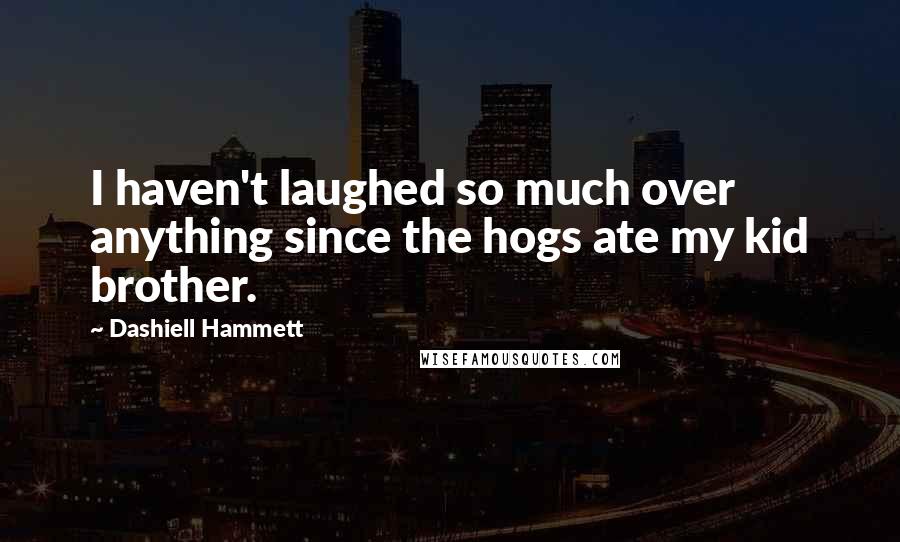 Dashiell Hammett Quotes: I haven't laughed so much over anything since the hogs ate my kid brother.