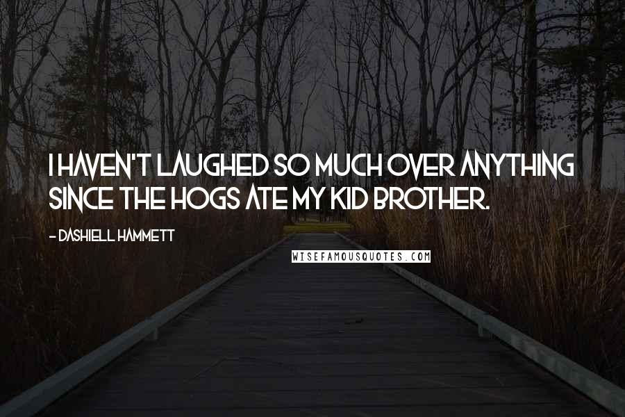 Dashiell Hammett Quotes: I haven't laughed so much over anything since the hogs ate my kid brother.