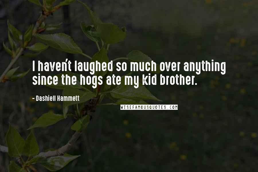 Dashiell Hammett Quotes: I haven't laughed so much over anything since the hogs ate my kid brother.