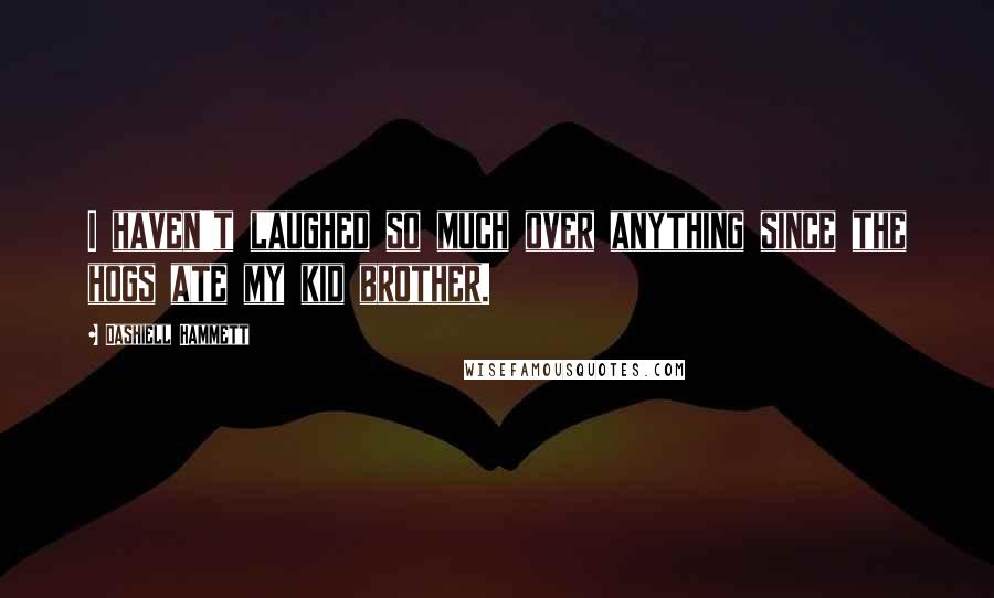Dashiell Hammett Quotes: I haven't laughed so much over anything since the hogs ate my kid brother.