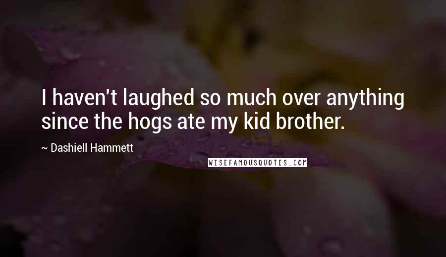 Dashiell Hammett Quotes: I haven't laughed so much over anything since the hogs ate my kid brother.