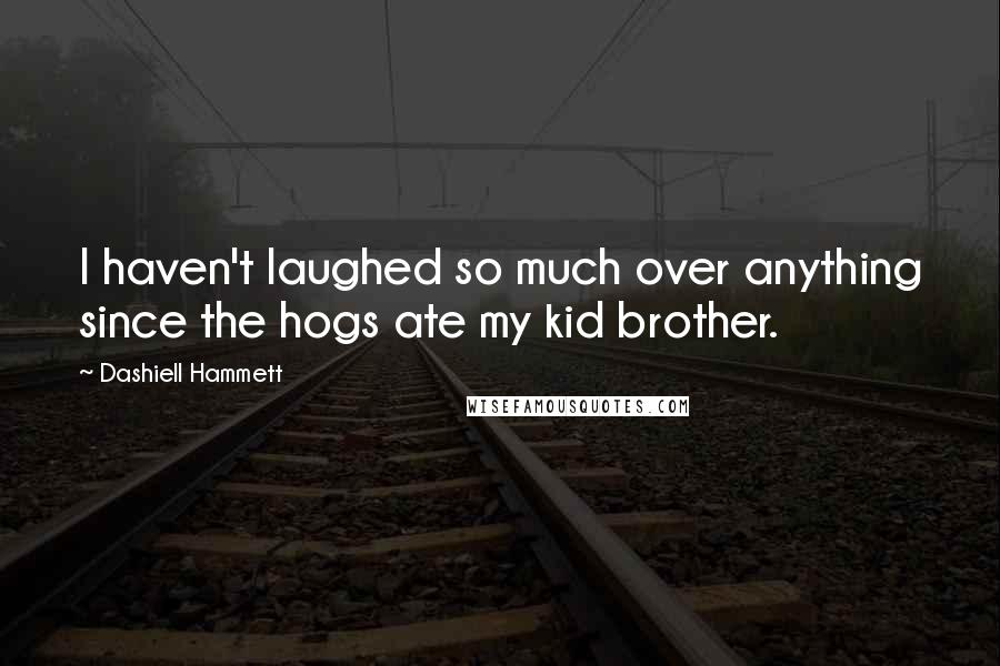 Dashiell Hammett Quotes: I haven't laughed so much over anything since the hogs ate my kid brother.