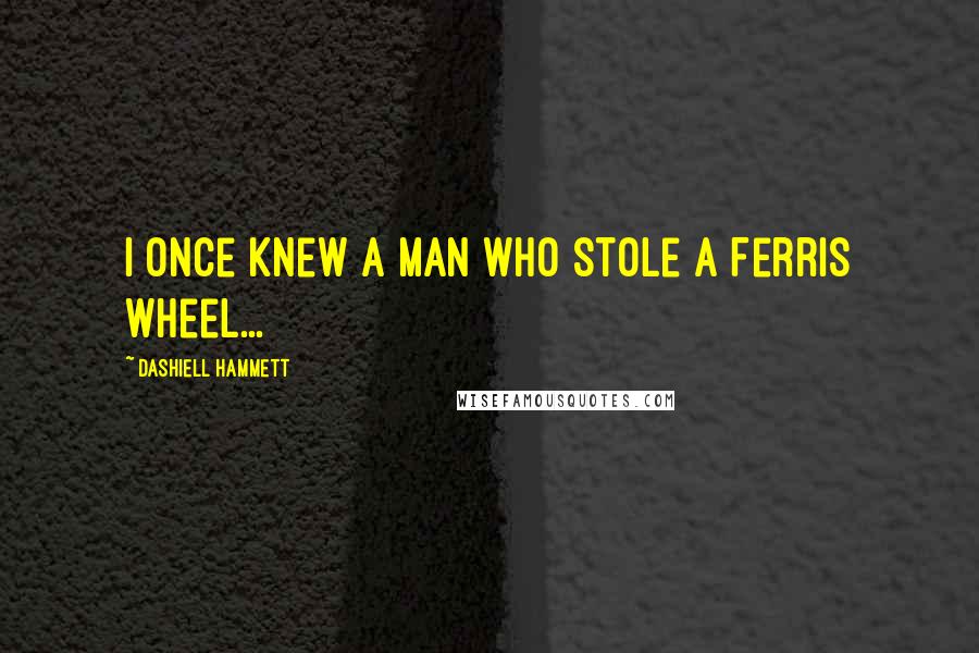 Dashiell Hammett Quotes: I once knew a man who stole a Ferris Wheel...