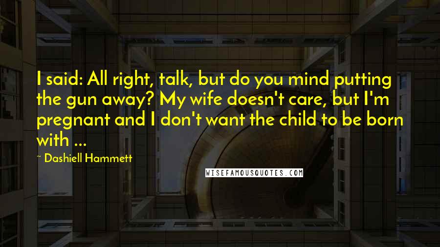 Dashiell Hammett Quotes: I said: All right, talk, but do you mind putting the gun away? My wife doesn't care, but I'm pregnant and I don't want the child to be born with ...