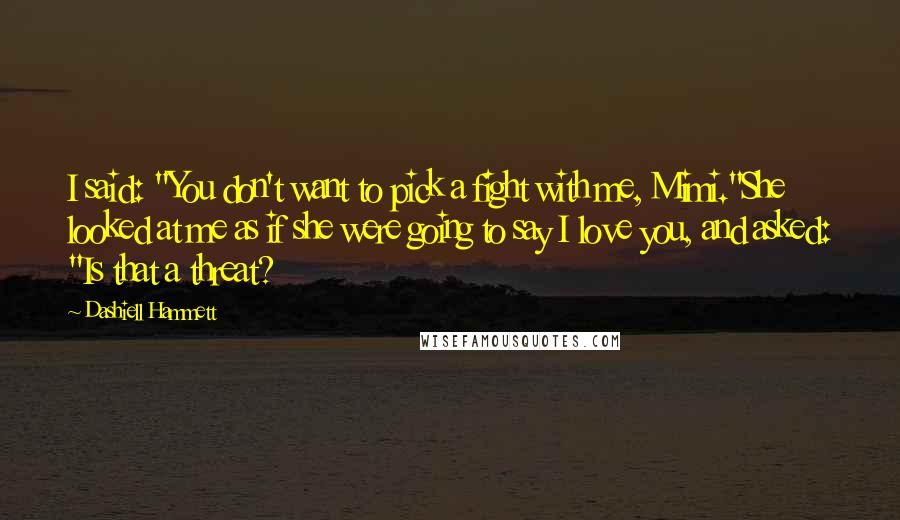 Dashiell Hammett Quotes: I said: "You don't want to pick a fight with me, Mimi."She looked at me as if she were going to say I love you, and asked: "Is that a threat?