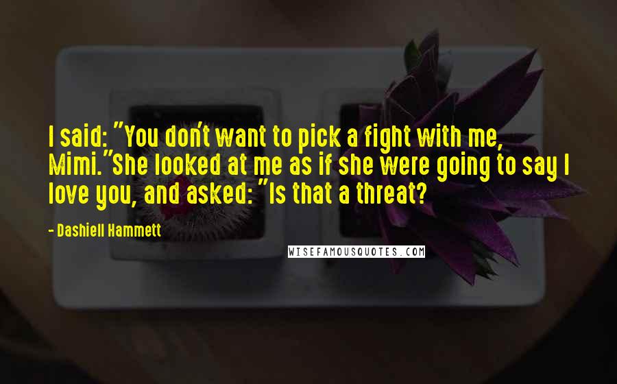 Dashiell Hammett Quotes: I said: "You don't want to pick a fight with me, Mimi."She looked at me as if she were going to say I love you, and asked: "Is that a threat?